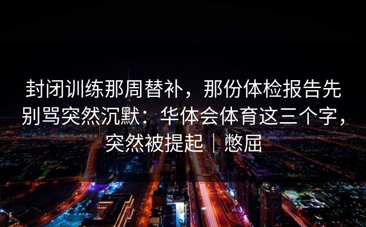 封闭训练那周替补，那份体检报告先别骂突然沉默：华体会体育这三个字，突然被提起｜憋屈