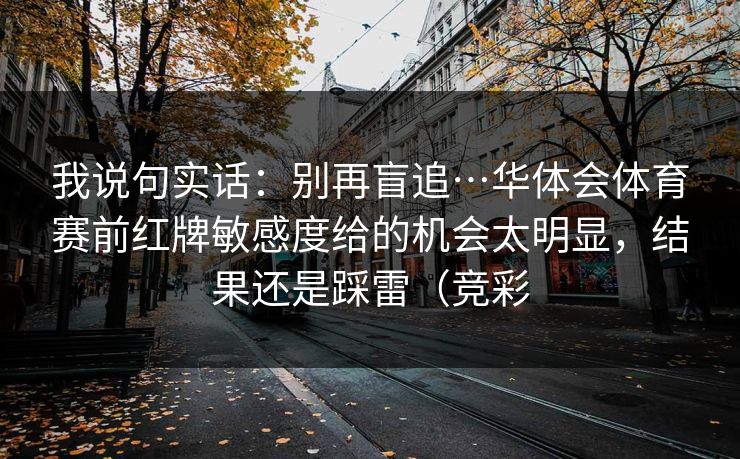 我说句实话：别再盲追…华体会体育赛前红牌敏感度给的机会太明显，结果还是踩雷（竞彩