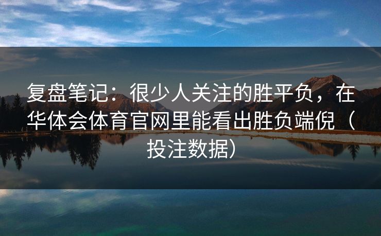 复盘笔记：很少人关注的胜平负，在华体会体育官网里能看出胜负端倪（投注数据）