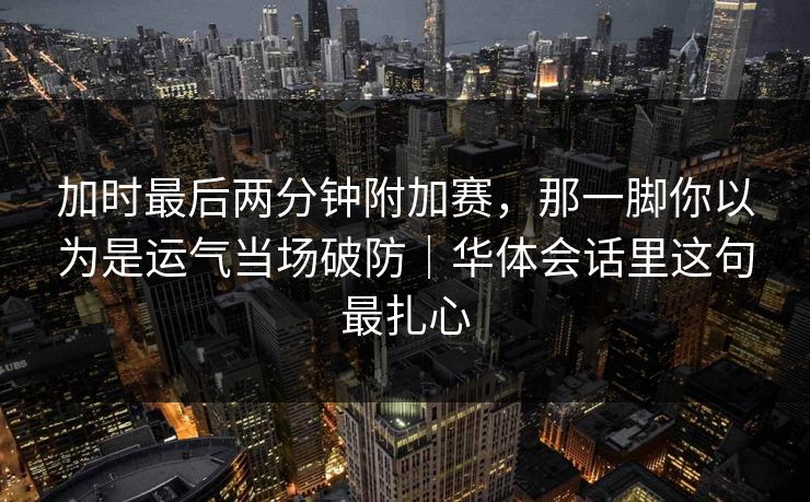 加时最后两分钟附加赛，那一脚你以为是运气当场破防｜华体会话里这句最扎心